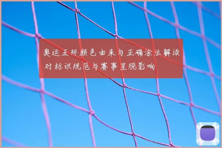 奥运五环颜色由来与正确涂法解读 对标识规范与赛事呈现影响