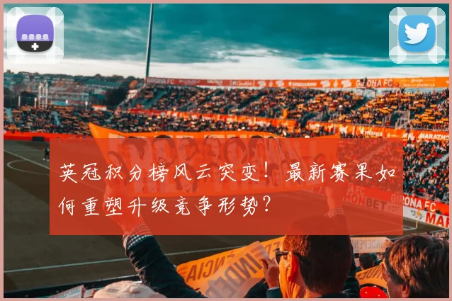 英冠积分榜风云突变！最新赛果如何重塑升级竞争形势？