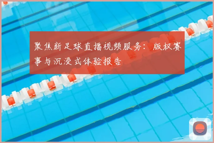 聚焦新足球直播视频服务：版权赛事与沉浸式体验报告