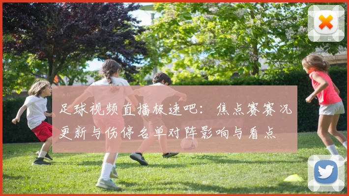 足球视频直播极速吧：焦点赛赛况更新与伤停名单对阵影响与看点