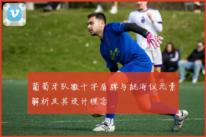 葡萄牙队徽十字盾牌与航海仪元素解析及其设计理念