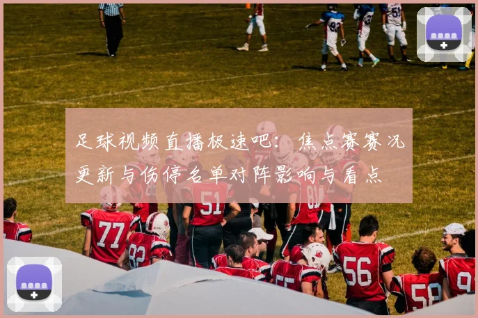 足球视频直播极速吧：焦点赛赛况更新与伤停名单对阵影响与看点