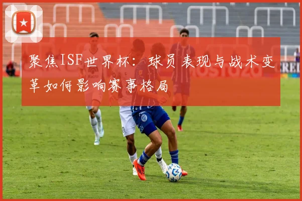 聚焦ISF世界杯：球员表现与战术变革如何影响赛事格局