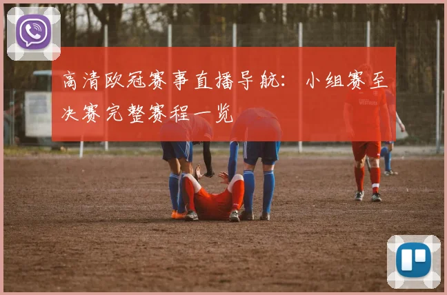 高清欧冠赛事直播导航：小组赛至决赛完整赛程一览