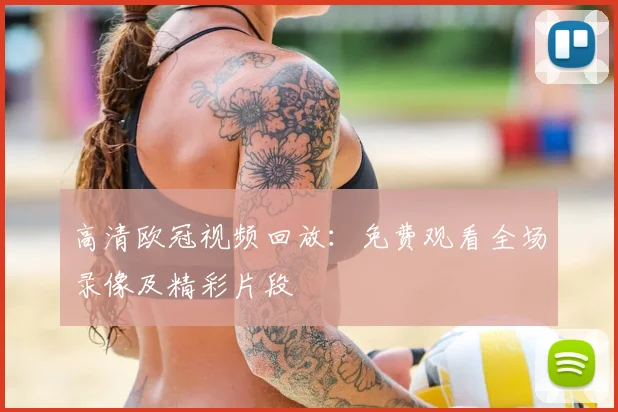 高清欧冠视频回放：免费观看全场录像及精彩片段