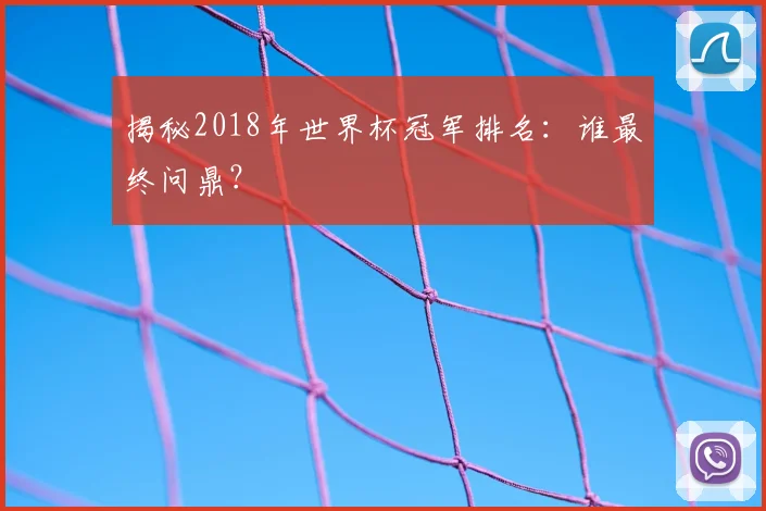 揭秘2018年世界杯冠军排名：谁最终问鼎？