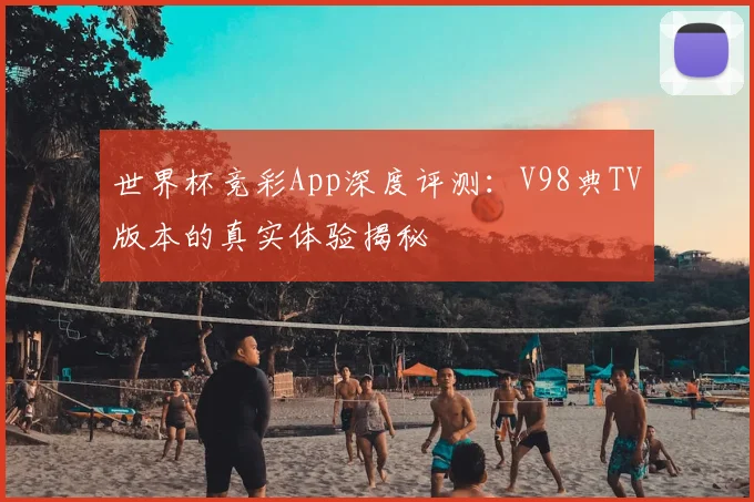 世界杯竞彩App深度评测：V98典TV版本的真实体验揭秘