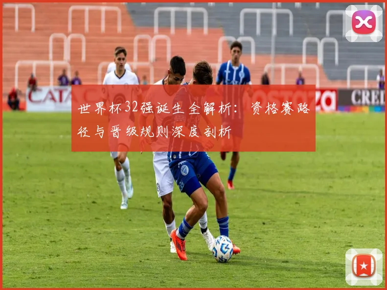 世界杯32强诞生全解析：资格赛路径与晋级规则深度剖析