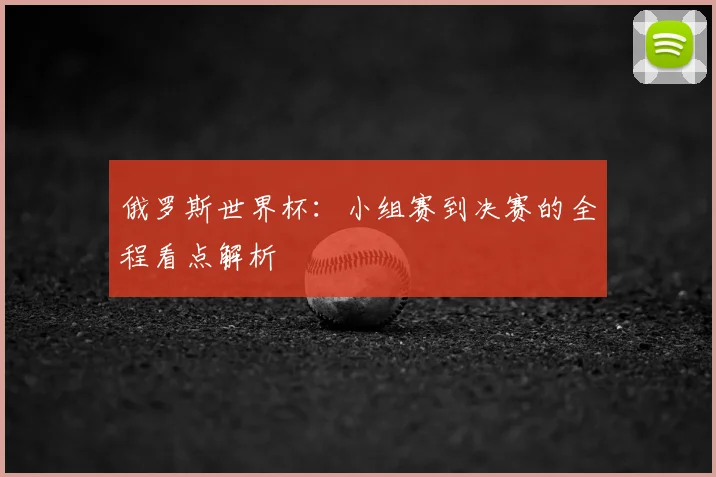 俄罗斯世界杯：小组赛到决赛的全程看点解析