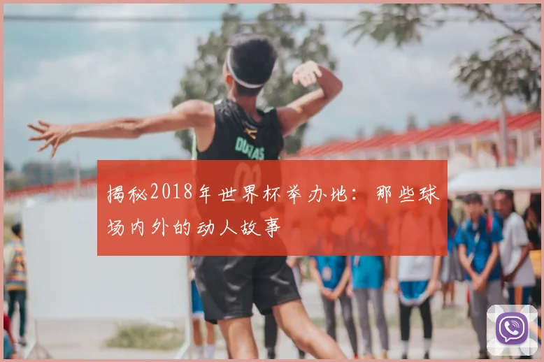 揭秘2018年世界杯举办地:那些球场内外的动人故事