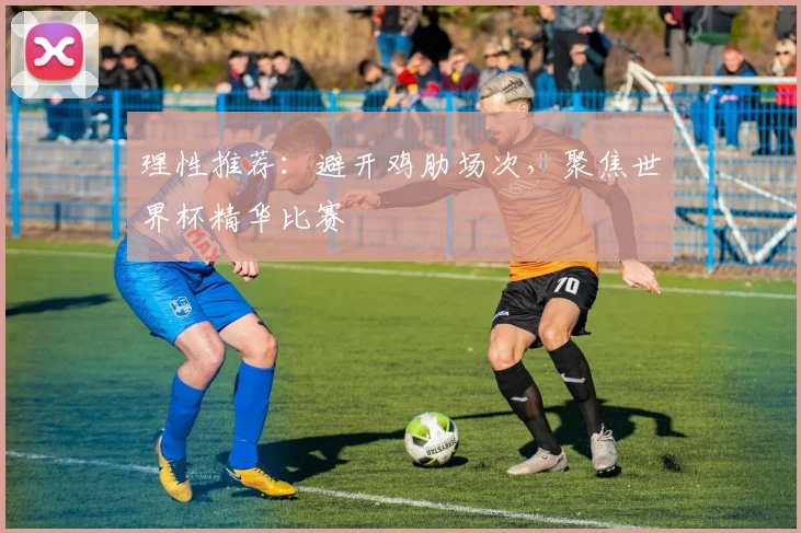 理性推荐:避开鸡肋场次,聚焦世界杯精华比赛