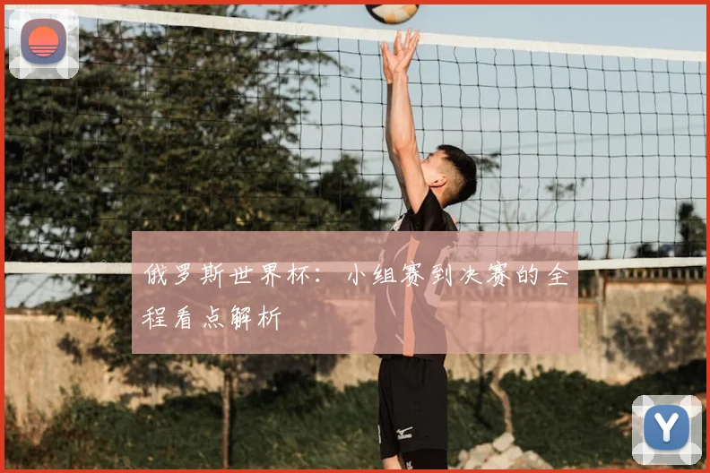 俄罗斯世界杯：小组赛到决赛的全程看点解析