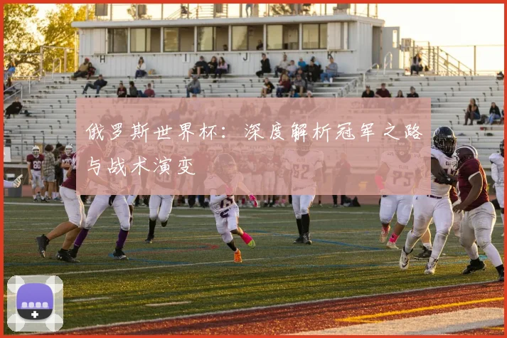 俄罗斯世界杯：深度解析冠军之路与战术演变