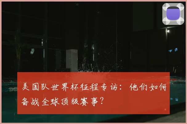 美国队世界杯征程专访：他们如何备战全球顶级赛事？