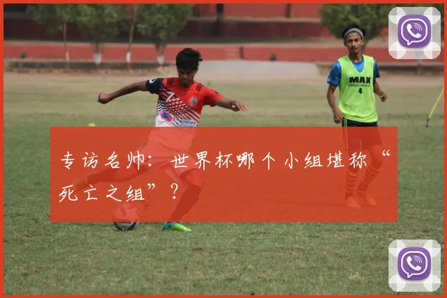 专访名帅:世界杯哪个小组堪称“死亡之组”?