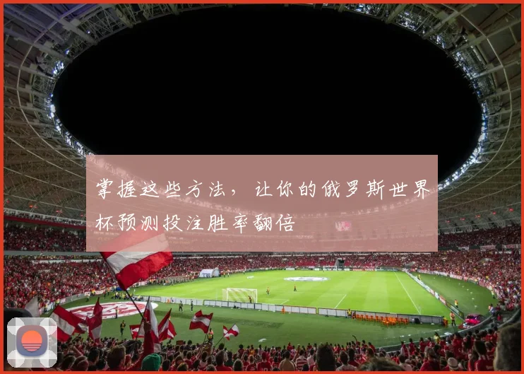 掌握这些方法，让你的俄罗斯世界杯预测投注胜率翻倍