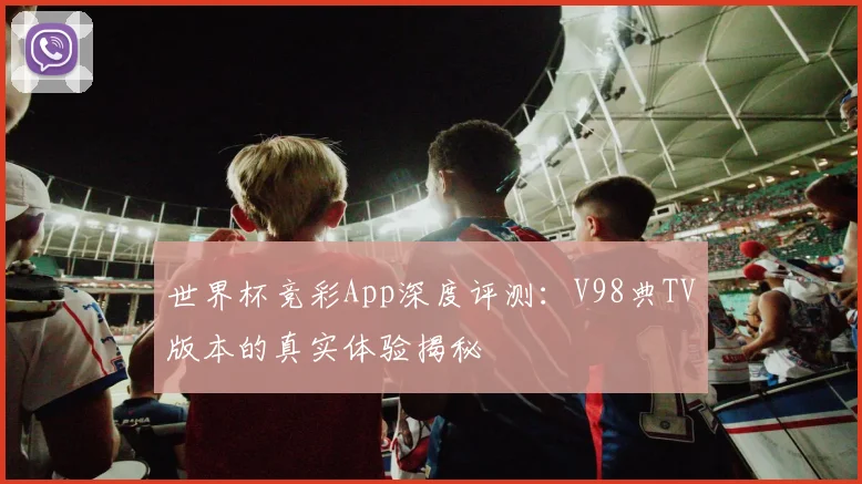 世界杯竞彩App深度评测:V98典TV版本的真实体验揭秘