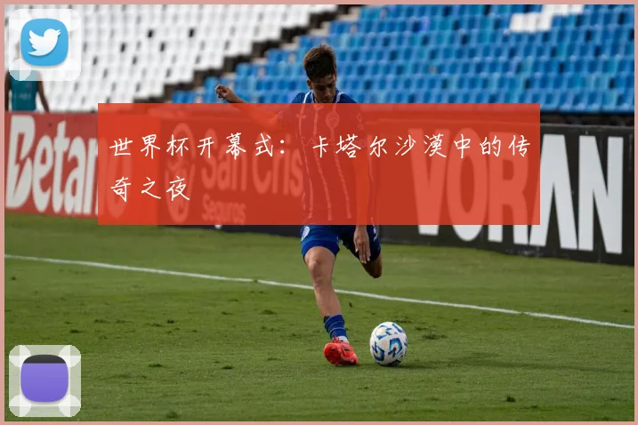 世界杯开幕式：卡塔尔沙漠中的传奇之夜