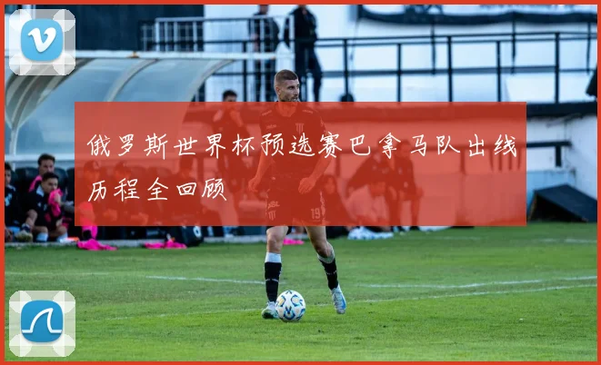 俄罗斯世界杯预选赛巴拿马队出线历程全回顾