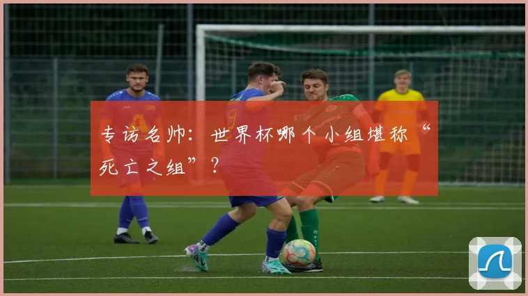 专访名帅:世界杯哪个小组堪称“死亡之组”?