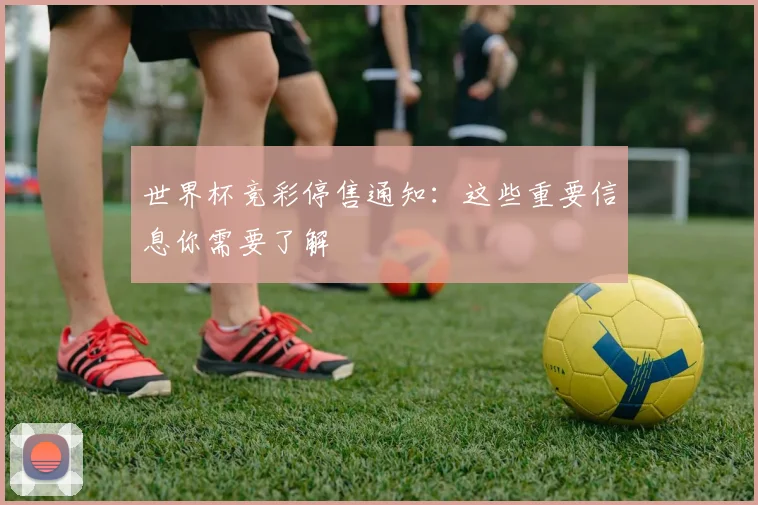 世界杯竞彩停售通知：这些重要信息你需要了解