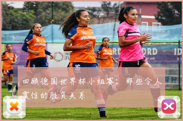 回顾德国世界杯小组赛:那些令人震惊的胜负关系