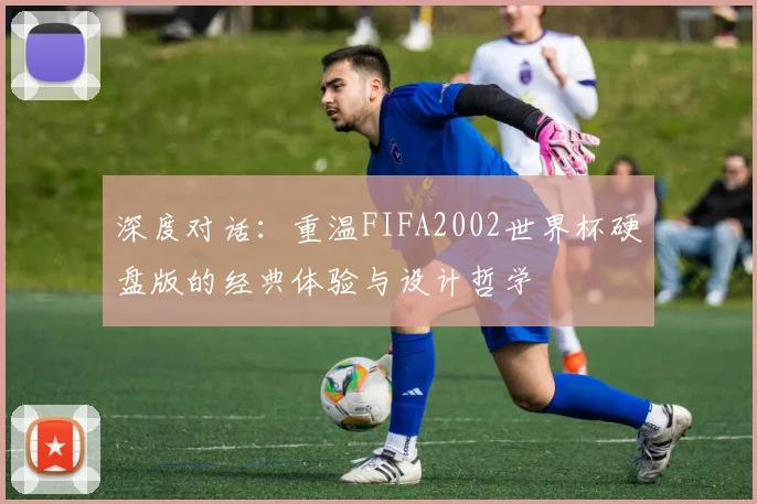 深度对话：重温FIFA2002世界杯硬盘版的经典体验与设计哲学