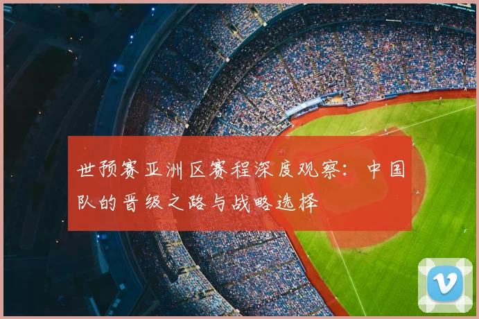 世预赛亚洲区赛程深度观察：中国队的晋级之路与战略选择