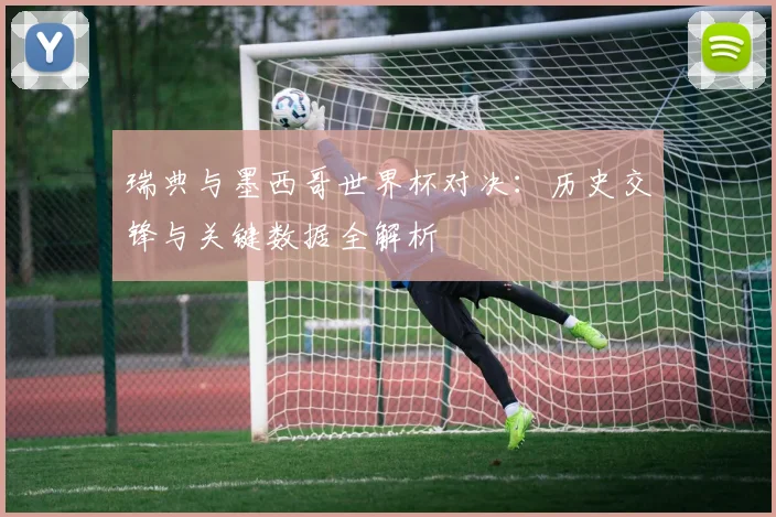 瑞典与墨西哥世界杯对决：历史交锋与关键数据全解析