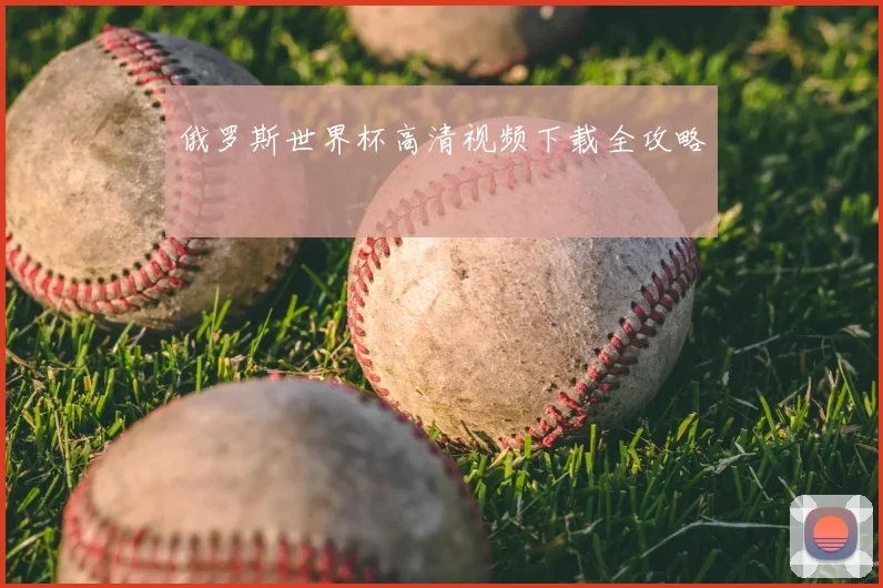 俄罗斯世界杯高清视频下载全攻略