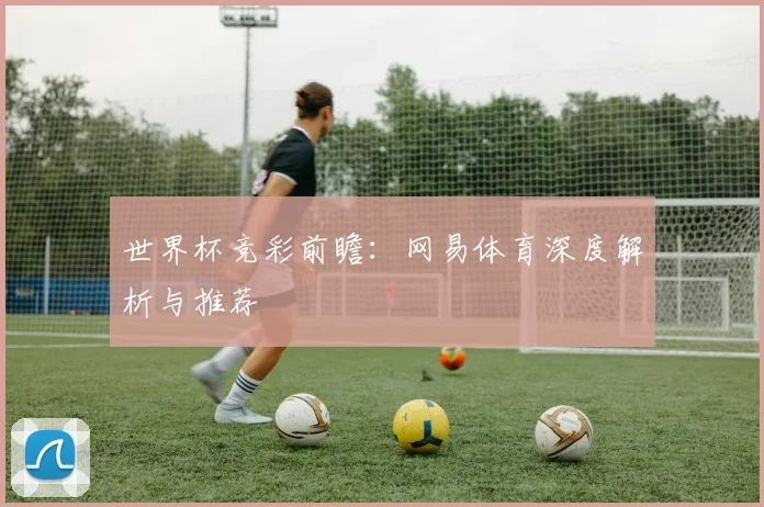 世界杯竞彩前瞻：网易体育深度解析与推荐
