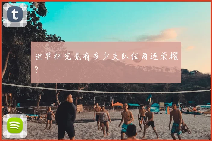 世界杯究竟有多少支队伍角逐荣耀？