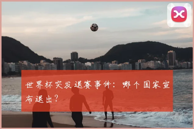 世界杯突发退赛事件:哪个国家宣布退出?