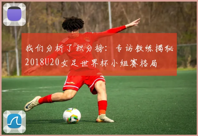 我们分析了积分榜：专访教练揭秘2018U20女足世界杯小组赛格局
