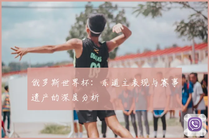 俄罗斯世界杯：东道主表现与赛事遗产的深度分析