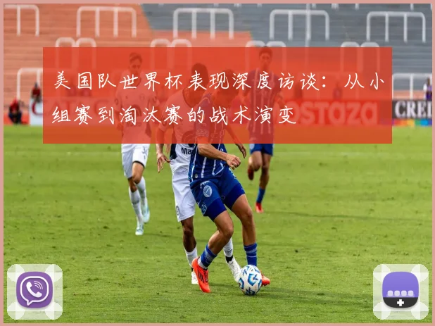 美国队世界杯表现深度访谈：从小组赛到淘汰赛的战术演变