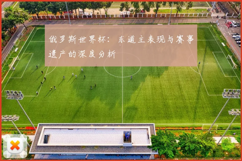 俄罗斯世界杯：东道主表现与赛事遗产的深度分析