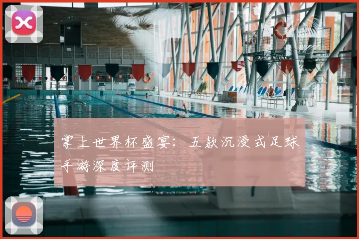 掌上世界杯盛宴：五款沉浸式足球手游深度评测