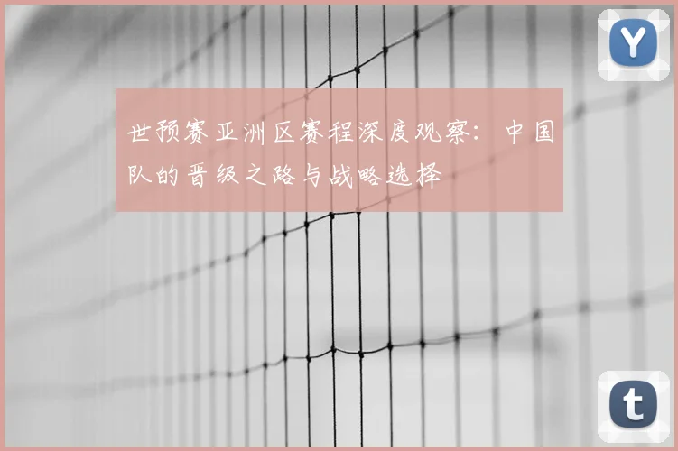 世预赛亚洲区赛程深度观察：中国队的晋级之路与战略选择