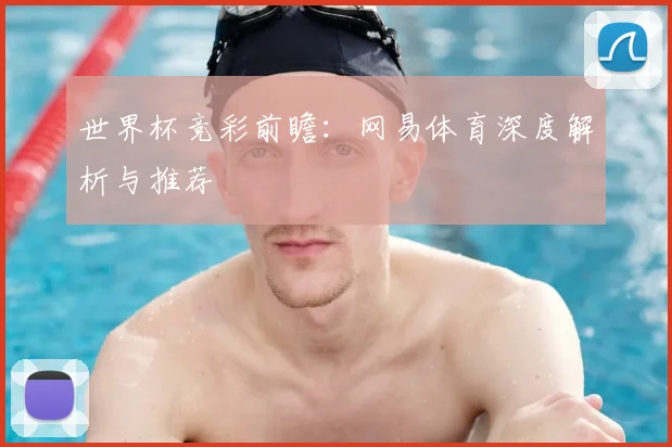 世界杯竞彩前瞻：网易体育深度解析与推荐