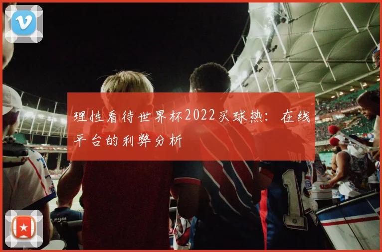 理性看待世界杯2022买球热:在线平台的利弊分析