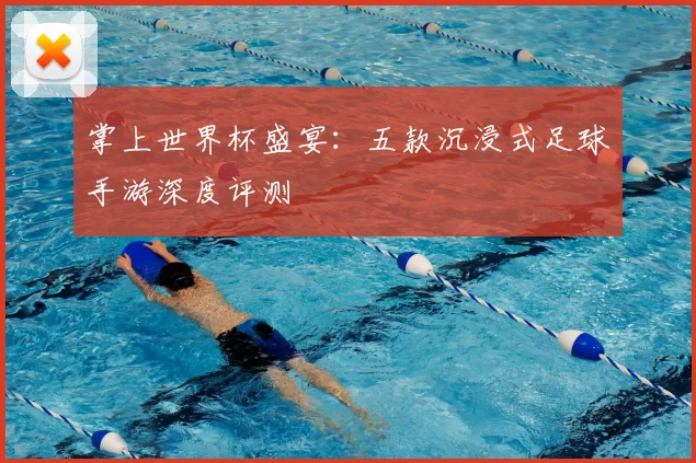 掌上世界杯盛宴：五款沉浸式足球手游深度评测