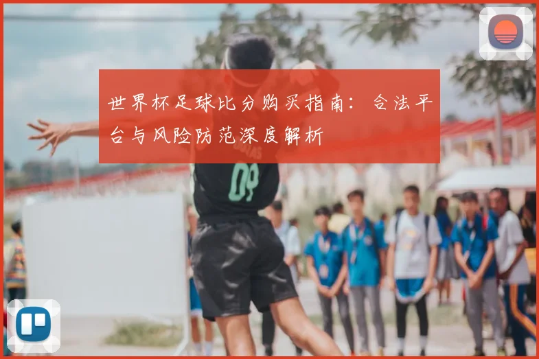 世界杯足球比分购买指南:合法平台与风险防范深度解析